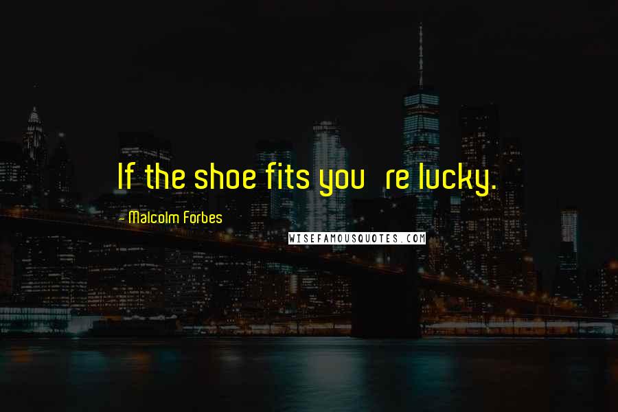 Malcolm Forbes Quotes: If the shoe fits you're lucky.