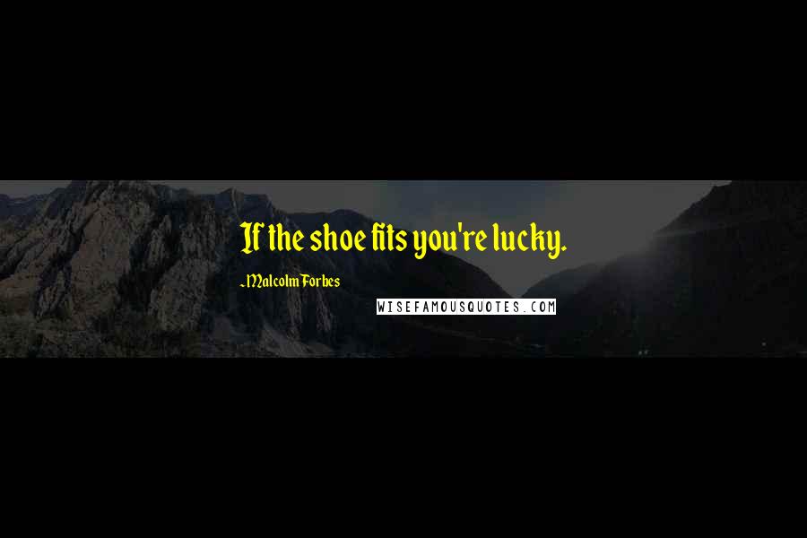 Malcolm Forbes Quotes: If the shoe fits you're lucky.