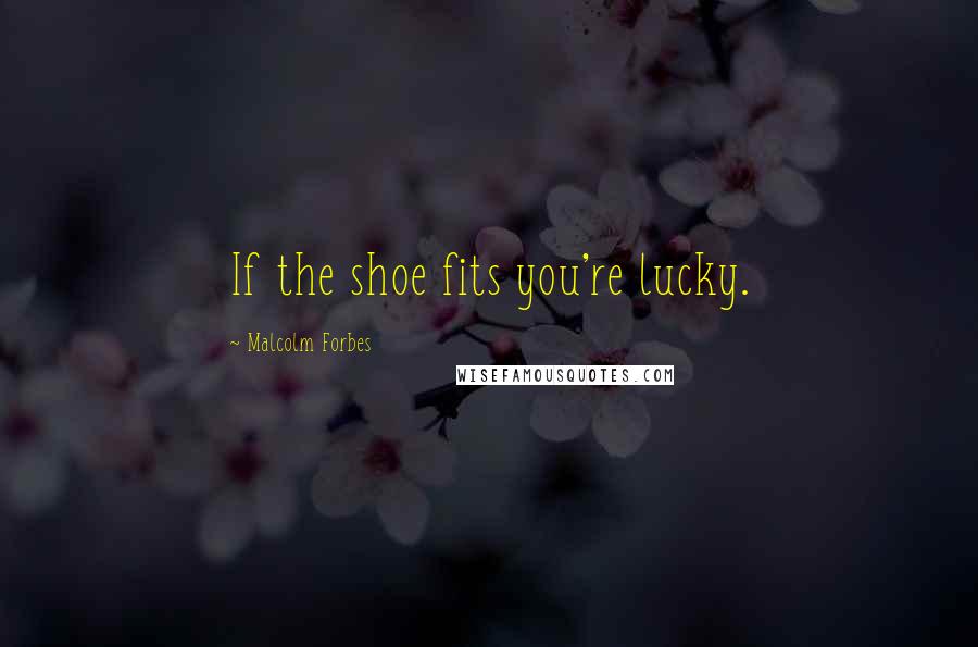 Malcolm Forbes Quotes: If the shoe fits you're lucky.