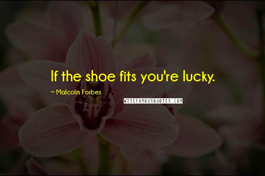 Malcolm Forbes Quotes: If the shoe fits you're lucky.