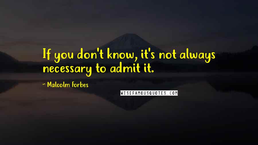 Malcolm Forbes Quotes: If you don't know, it's not always necessary to admit it.