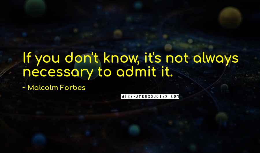 Malcolm Forbes Quotes: If you don't know, it's not always necessary to admit it.