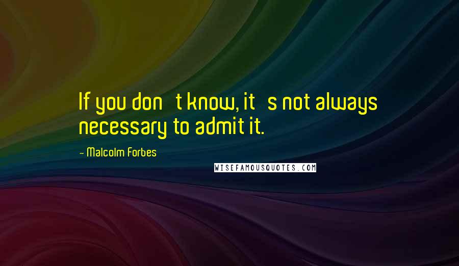 Malcolm Forbes Quotes: If you don't know, it's not always necessary to admit it.