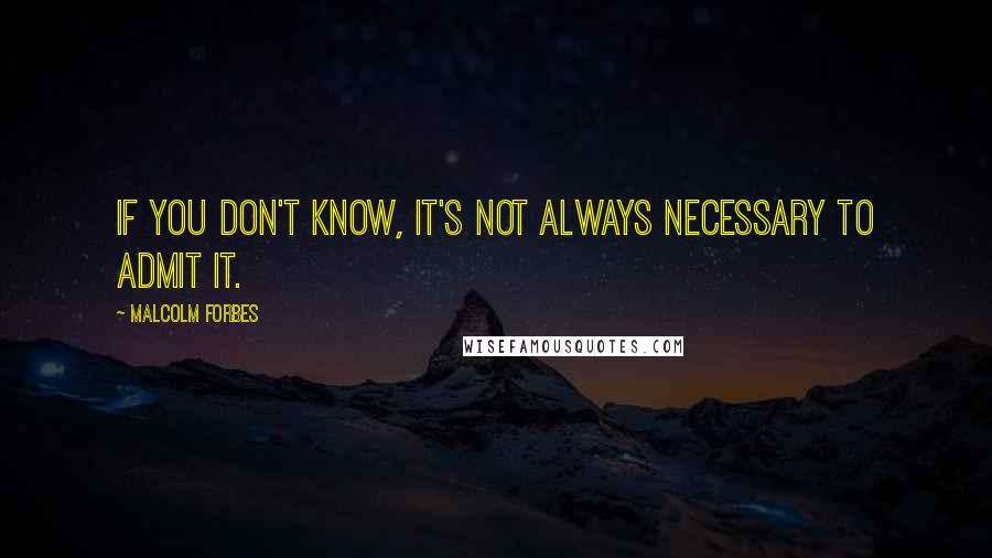 Malcolm Forbes Quotes: If you don't know, it's not always necessary to admit it.