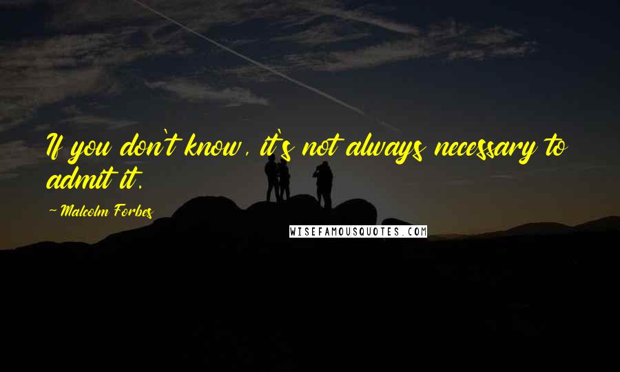 Malcolm Forbes Quotes: If you don't know, it's not always necessary to admit it.