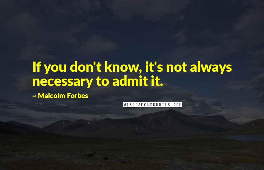 Malcolm Forbes Quotes: If you don't know, it's not always necessary to admit it.