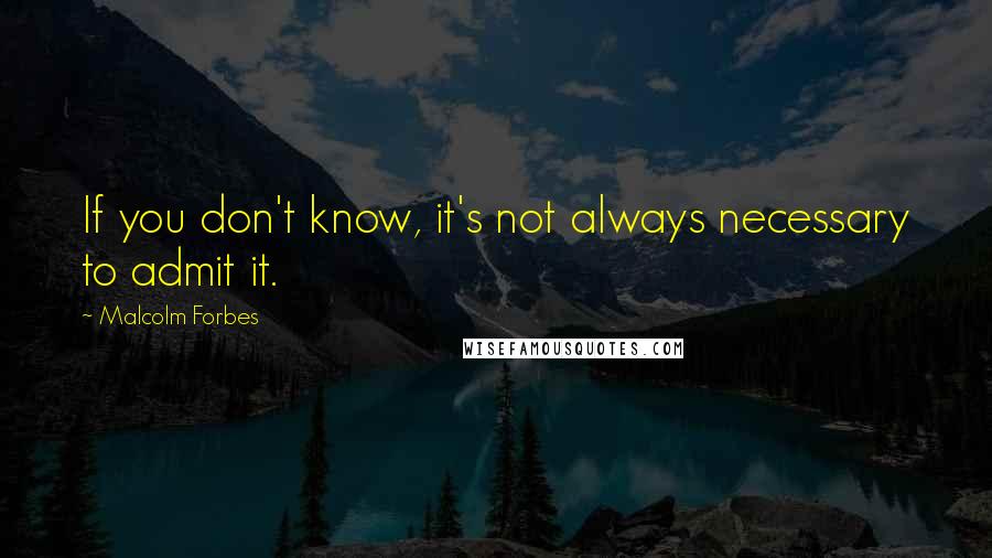 Malcolm Forbes Quotes: If you don't know, it's not always necessary to admit it.