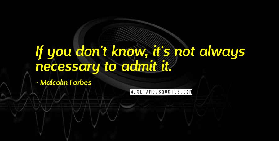 Malcolm Forbes Quotes: If you don't know, it's not always necessary to admit it.