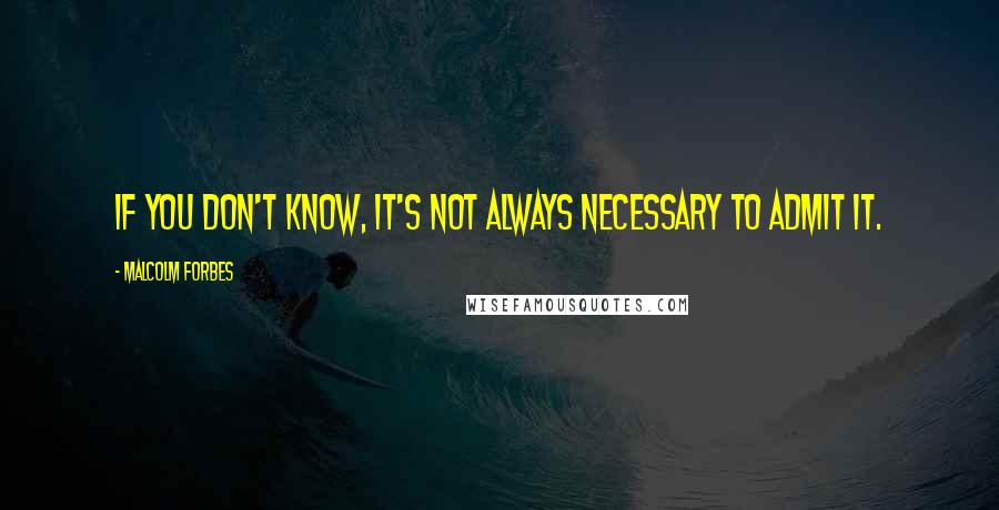 Malcolm Forbes Quotes: If you don't know, it's not always necessary to admit it.