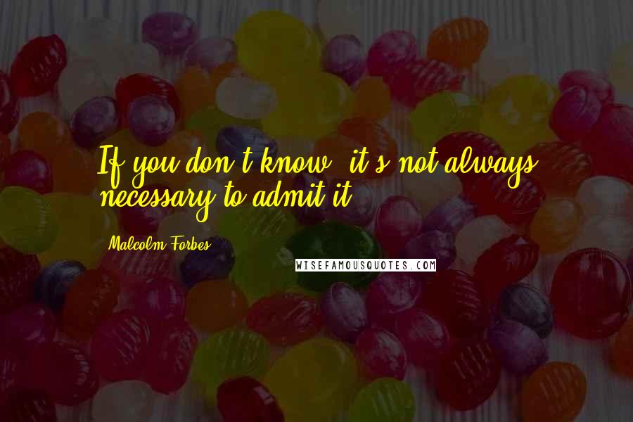 Malcolm Forbes Quotes: If you don't know, it's not always necessary to admit it.