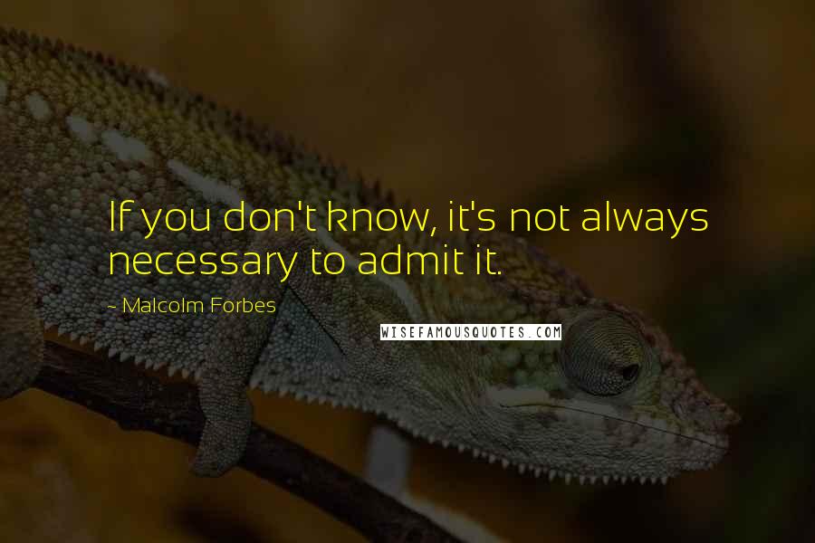 Malcolm Forbes Quotes: If you don't know, it's not always necessary to admit it.