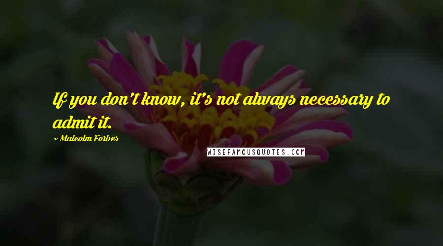 Malcolm Forbes Quotes: If you don't know, it's not always necessary to admit it.