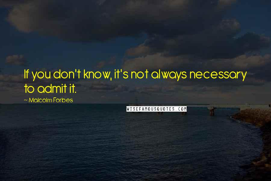 Malcolm Forbes Quotes: If you don't know, it's not always necessary to admit it.