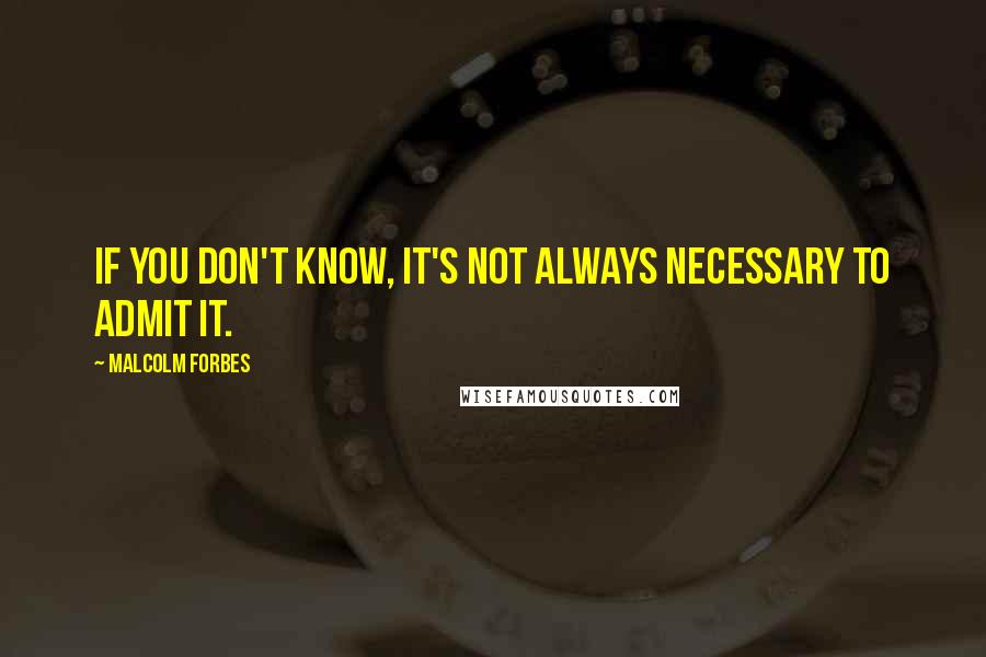 Malcolm Forbes Quotes: If you don't know, it's not always necessary to admit it.