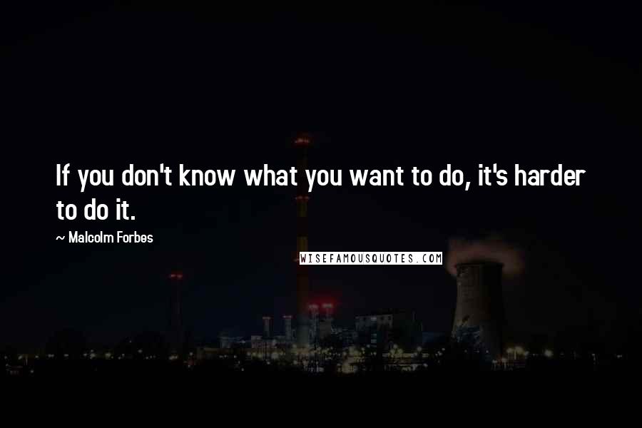 Malcolm Forbes Quotes: If you don't know what you want to do, it's harder to do it.