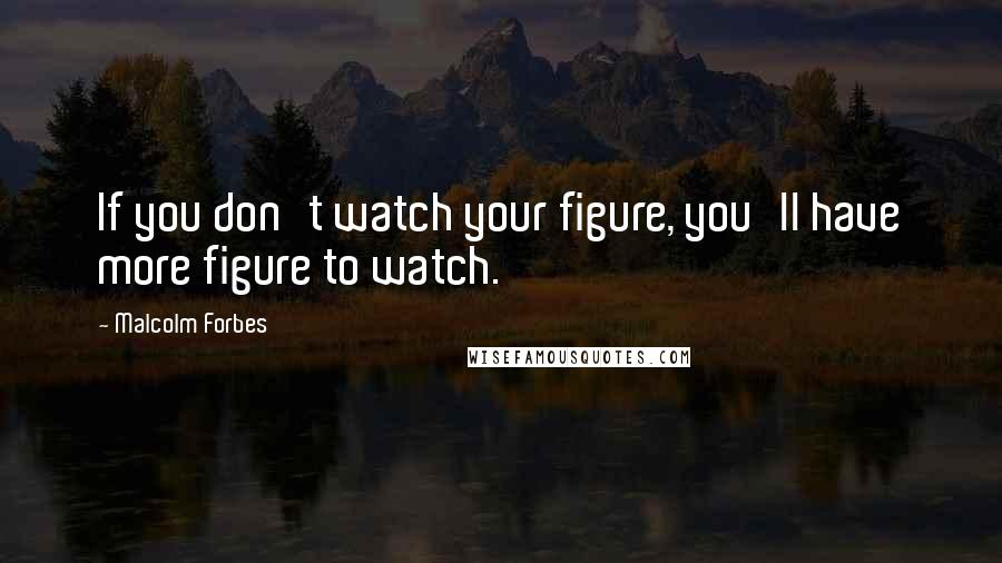 Malcolm Forbes Quotes: If you don't watch your figure, you'll have more figure to watch.