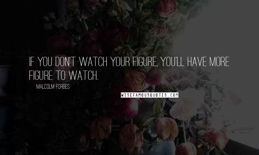 Malcolm Forbes Quotes: If you don't watch your figure, you'll have more figure to watch.