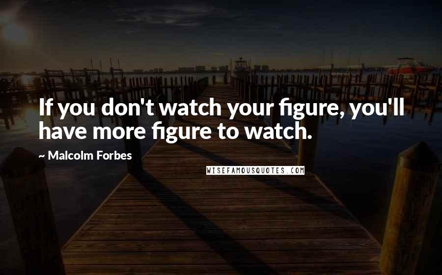 Malcolm Forbes Quotes: If you don't watch your figure, you'll have more figure to watch.