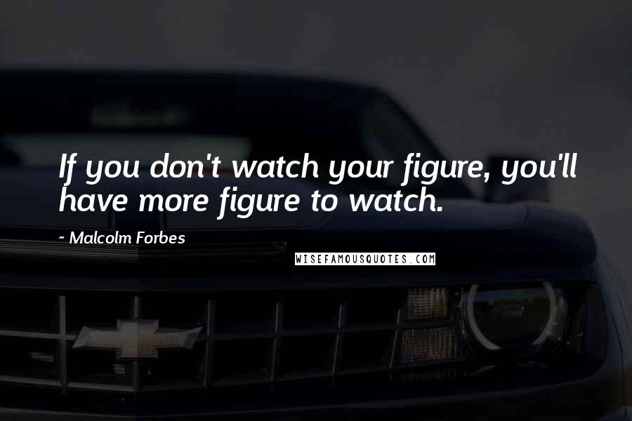 Malcolm Forbes Quotes: If you don't watch your figure, you'll have more figure to watch.