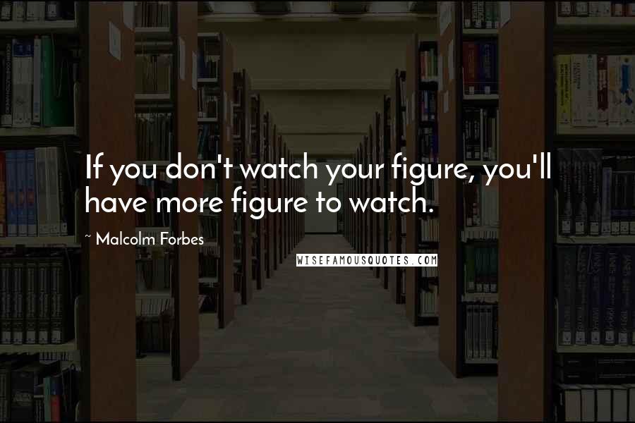 Malcolm Forbes Quotes: If you don't watch your figure, you'll have more figure to watch.