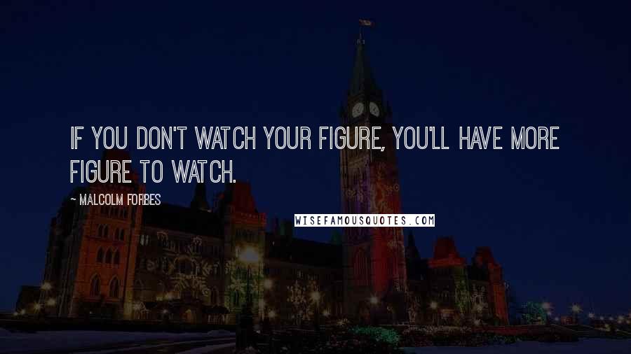 Malcolm Forbes Quotes: If you don't watch your figure, you'll have more figure to watch.