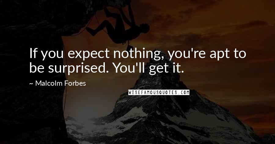 Malcolm Forbes Quotes: If you expect nothing, you're apt to be surprised. You'll get it.
