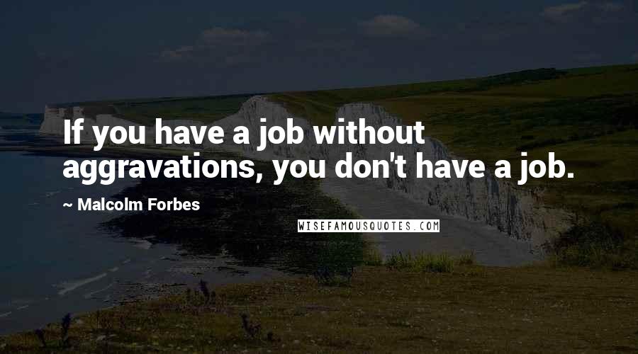 Malcolm Forbes Quotes: If you have a job without aggravations, you don't have a job.