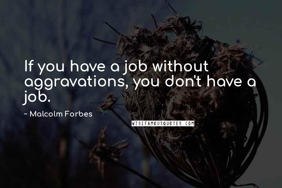 Malcolm Forbes Quotes: If you have a job without aggravations, you don't have a job.