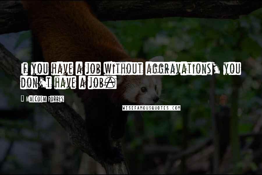 Malcolm Forbes Quotes: If you have a job without aggravations, you don't have a job.