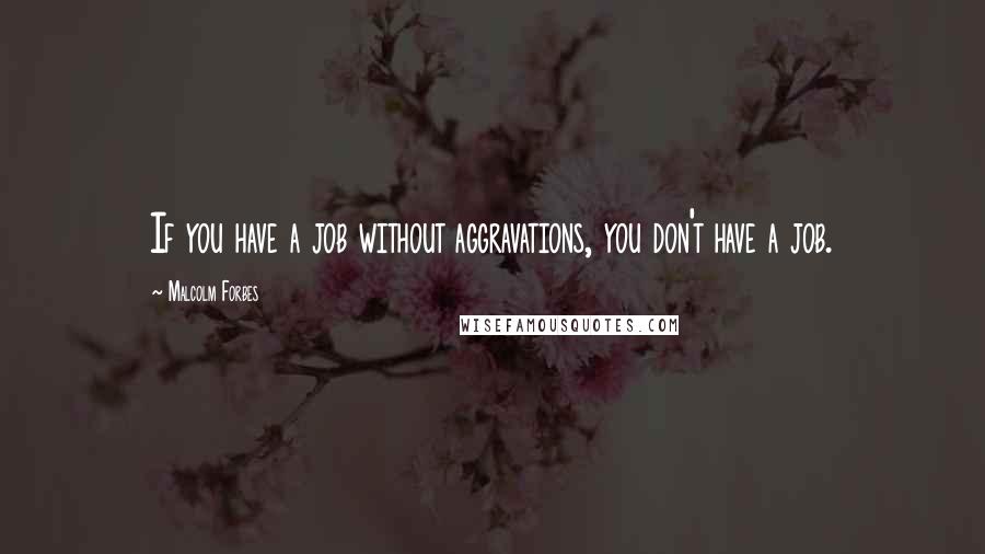 Malcolm Forbes Quotes: If you have a job without aggravations, you don't have a job.