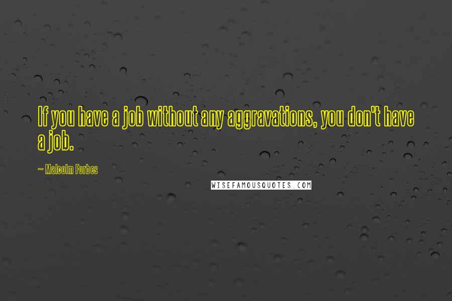 Malcolm Forbes Quotes: If you have a job without any aggravations, you don't have a job.