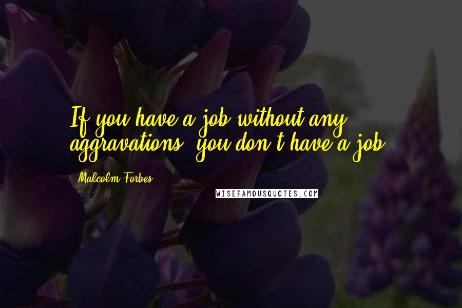 Malcolm Forbes Quotes: If you have a job without any aggravations, you don't have a job.