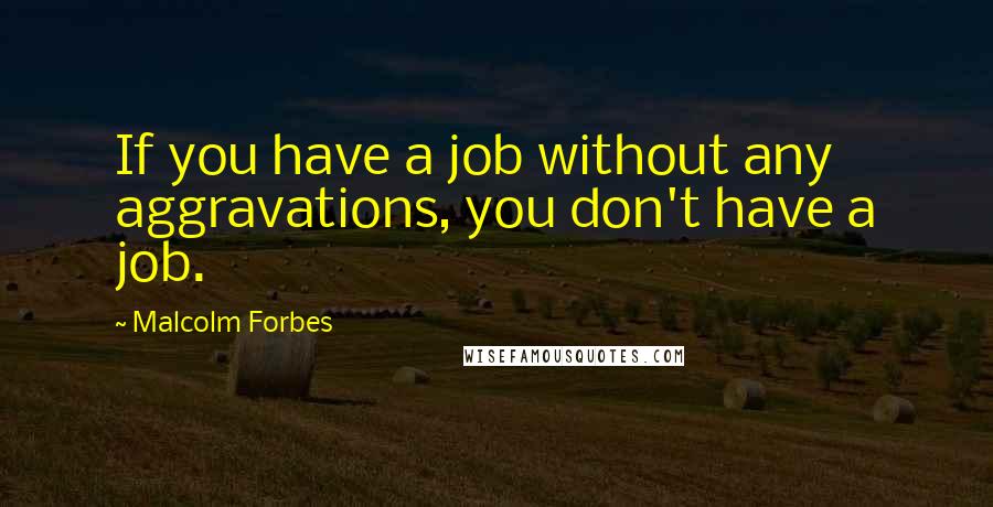 Malcolm Forbes Quotes: If you have a job without any aggravations, you don't have a job.