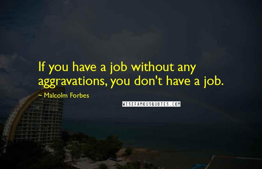 Malcolm Forbes Quotes: If you have a job without any aggravations, you don't have a job.