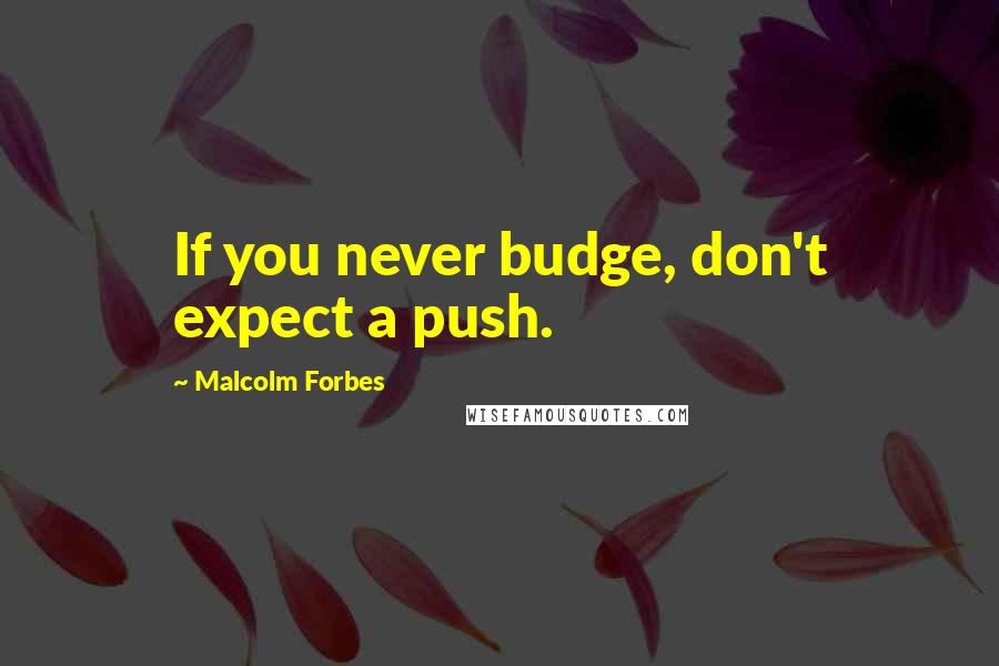 Malcolm Forbes Quotes: If you never budge, don't expect a push.