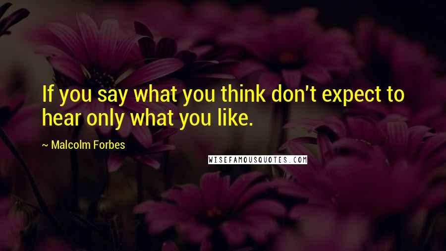 Malcolm Forbes Quotes: If you say what you think don't expect to hear only what you like.