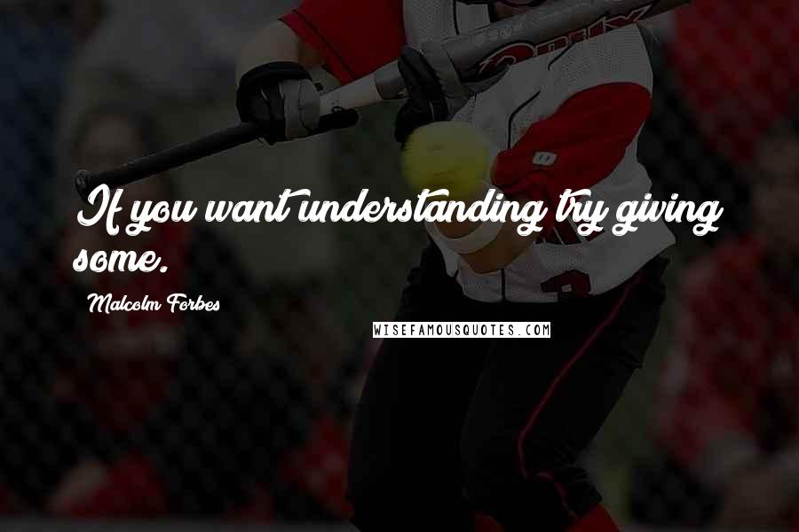 Malcolm Forbes Quotes: If you want understanding try giving some.