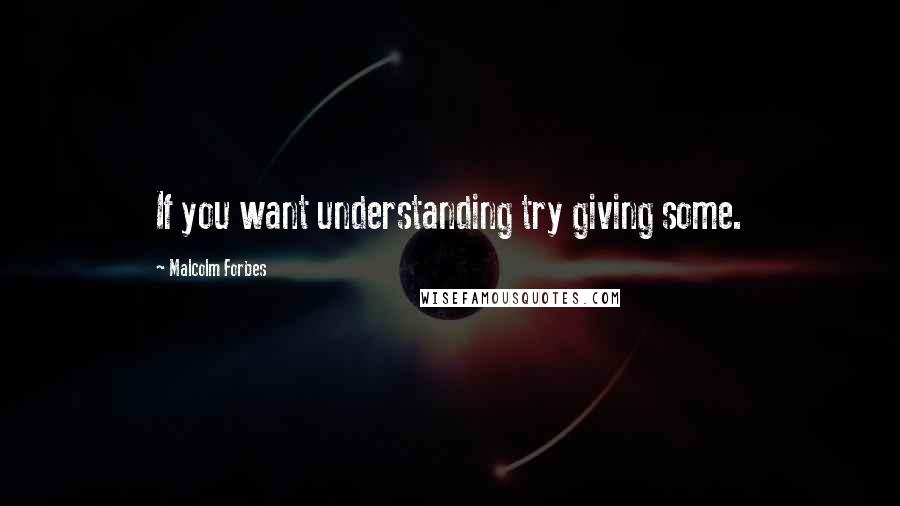 Malcolm Forbes Quotes: If you want understanding try giving some.