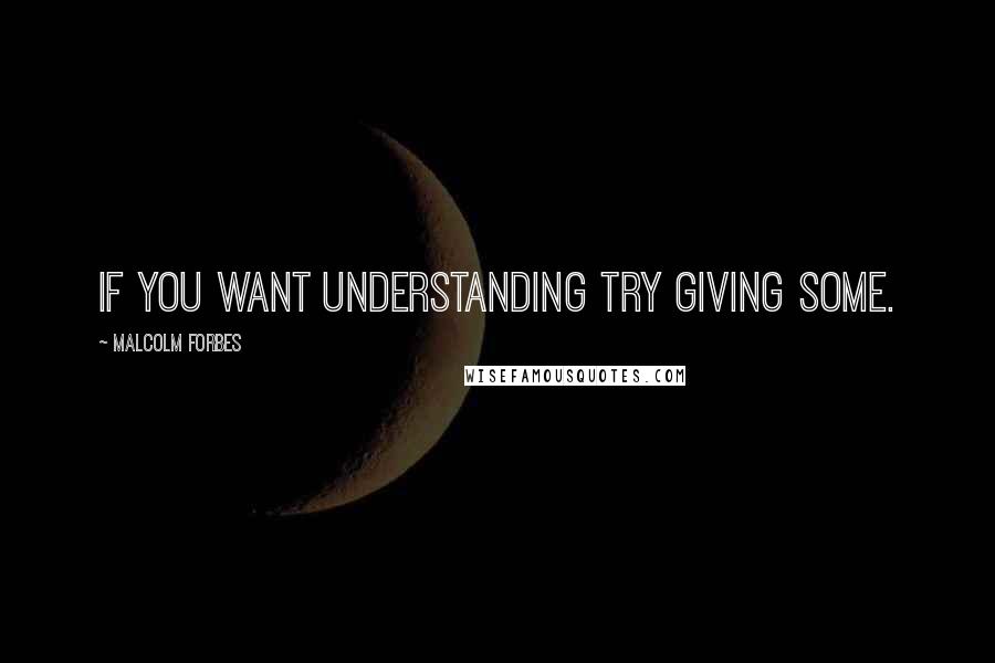 Malcolm Forbes Quotes: If you want understanding try giving some.