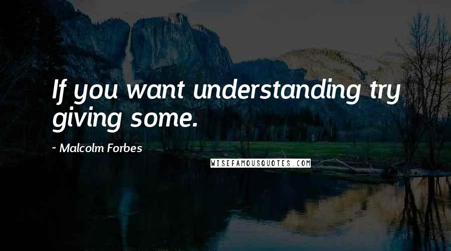 Malcolm Forbes Quotes: If you want understanding try giving some.