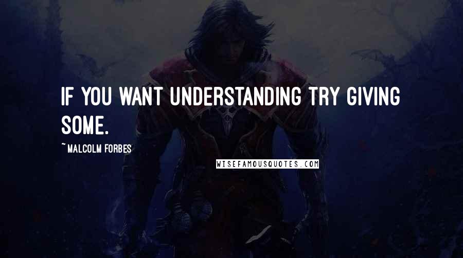 Malcolm Forbes Quotes: If you want understanding try giving some.