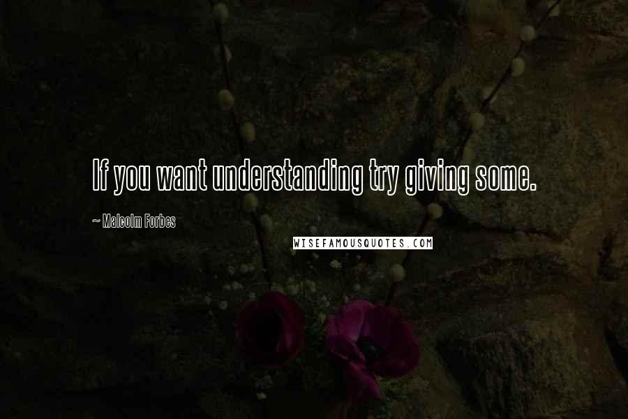 Malcolm Forbes Quotes: If you want understanding try giving some.