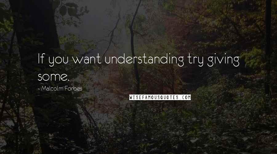 Malcolm Forbes Quotes: If you want understanding try giving some.