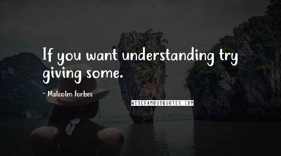 Malcolm Forbes Quotes: If you want understanding try giving some.