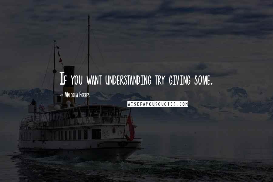 Malcolm Forbes Quotes: If you want understanding try giving some.