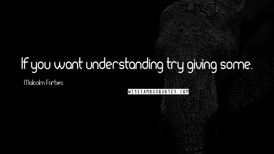 Malcolm Forbes Quotes: If you want understanding try giving some.