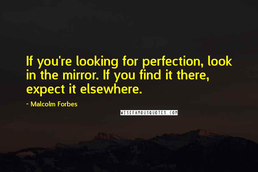 Malcolm Forbes Quotes: If you're looking for perfection, look in the mirror. If you find it there, expect it elsewhere.