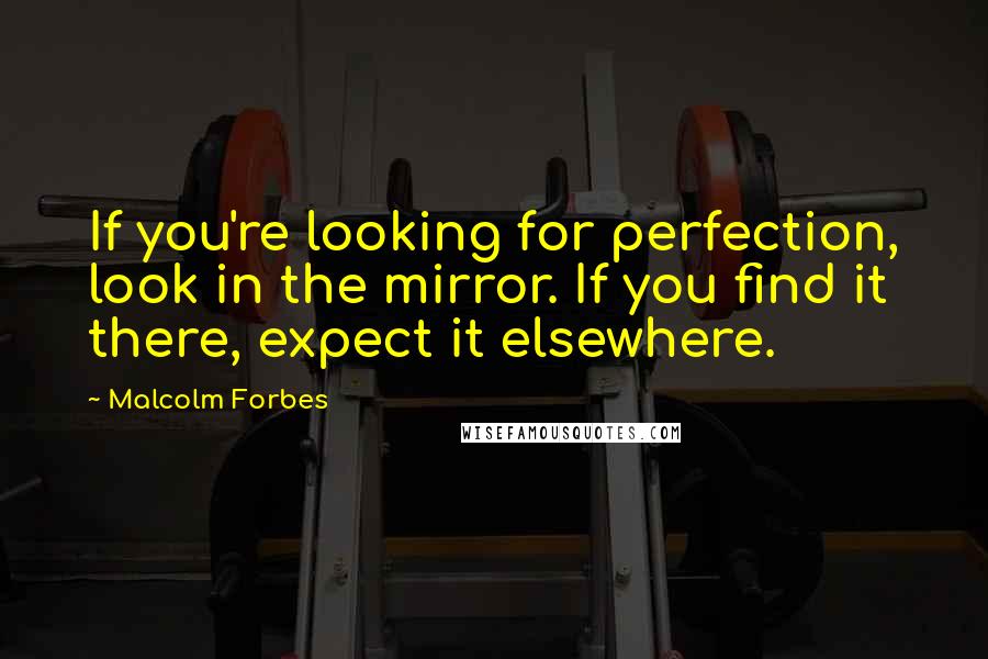 Malcolm Forbes Quotes: If you're looking for perfection, look in the mirror. If you find it there, expect it elsewhere.