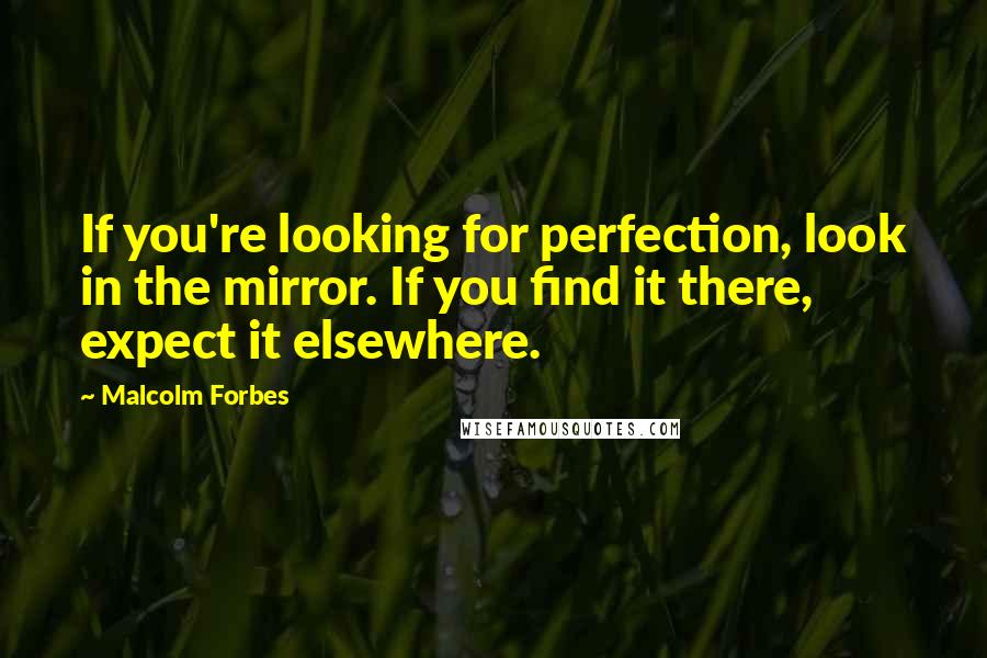 Malcolm Forbes Quotes: If you're looking for perfection, look in the mirror. If you find it there, expect it elsewhere.