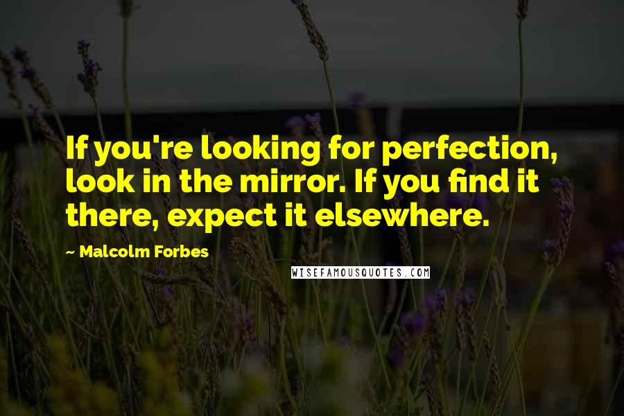 Malcolm Forbes Quotes: If you're looking for perfection, look in the mirror. If you find it there, expect it elsewhere.